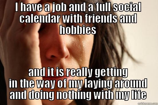 I HAVE A JOB AND A FULL SOCIAL CALENDAR WITH FRIENDS AND HOBBIES AND IT IS REALLY GETTING IN THE WAY OF MY LAYING AROUND AND DOING NOTHING WITH MY LIFE First World Problems