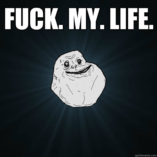 Fuck. My. Life.   Forever Alone