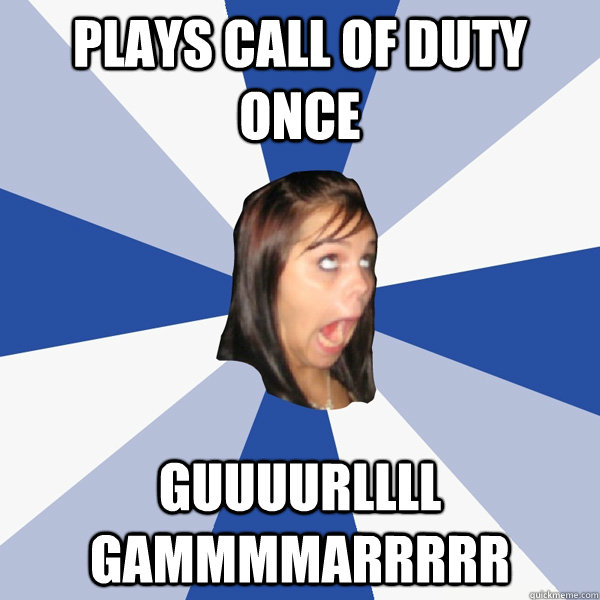 Plays call of duty once GUUUURLLLL GAMMMMARRRRR  Annoying Facebook Girl