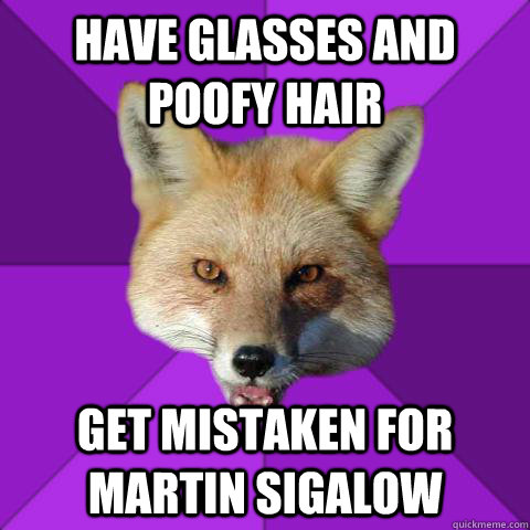 Have glasses and poofy hair get mistaken for martin sigalow  Forensics Fox