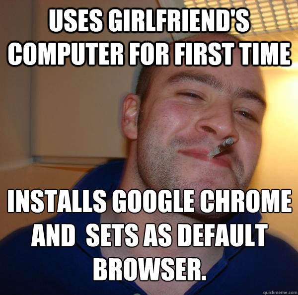 Uses Girlfriend's computer for first time Installs Google Chrome and  Sets as default browser. - Uses Girlfriend's computer for first time Installs Google Chrome and  Sets as default browser.  Misc