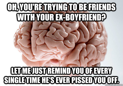 Oh, you're trying to be friends with your ex-boyfriend? Let me just remind you of every single time he's ever pissed you off. - Oh, you're trying to be friends with your ex-boyfriend? Let me just remind you of every single time he's ever pissed you off.  Scumbag Brain