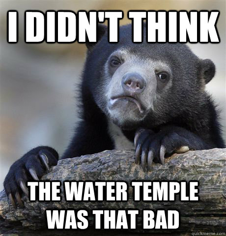 I didn't think the water temple was that bad - I didn't think the water temple was that bad  Confession Bear