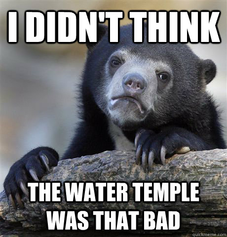 I didn't think the water temple was that bad  Confession Bear