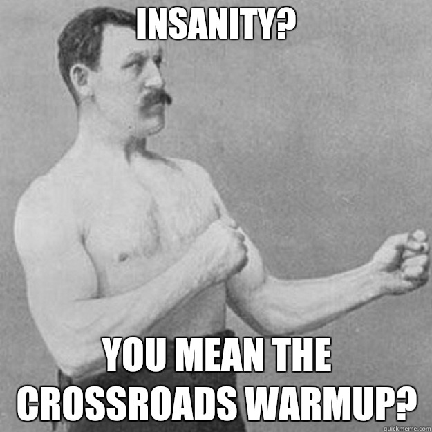 Insanity? you mean the crossroads warmup?  overly manly man