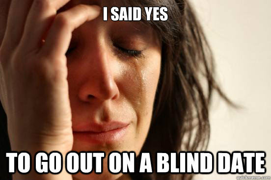 I said yes to go out on a blind date  First World Problems