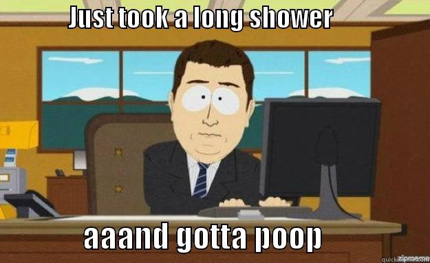               JUST TOOK A LONG SHOWER                                   AAAND GOTTA POOP                 aaaand its gone