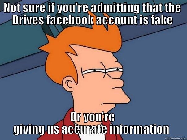 Drive meme - NOT SURE IF YOU'RE ADMITTING THAT THE DRIVES FACEBOOK ACCOUNT IS FAKE OR YOU'RE GIVING US ACCURATE INFORMATION  Futurama Fry