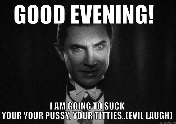 GOOD EVENING!  I AM GOING TO SUCK YOUR YOUR PUSSY, YOUR TITTIES..(EVIL LAUGH) Misc