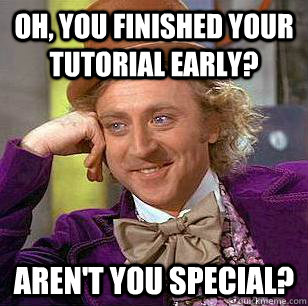 Oh, you finished your tutorial early? Aren't you special?  Condescending Wonka