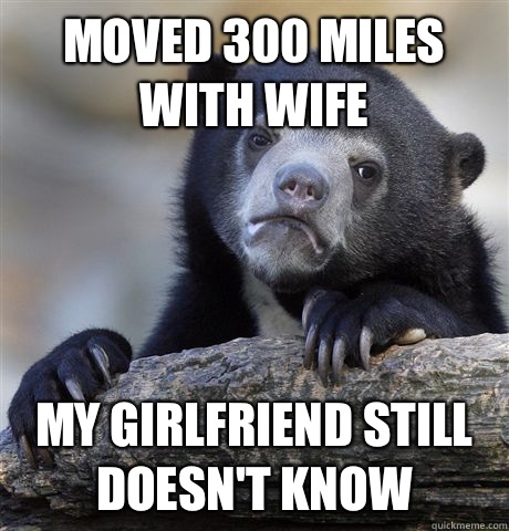 Moved 300 miles with wife My girlfriend still doesn't know  - Moved 300 miles with wife My girlfriend still doesn't know   Confession Bear