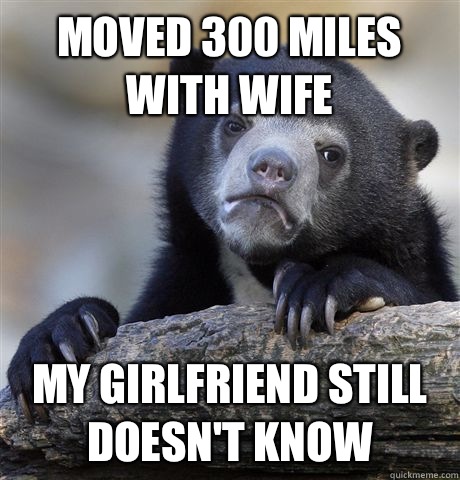 Moved 300 miles with wife My girlfriend still doesn't know   Confession Bear