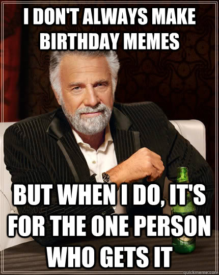 I don't always make birthday memes but when I do, it's for the one person who gets it - I don't always make birthday memes but when I do, it's for the one person who gets it  The Most Interesting Man In The World