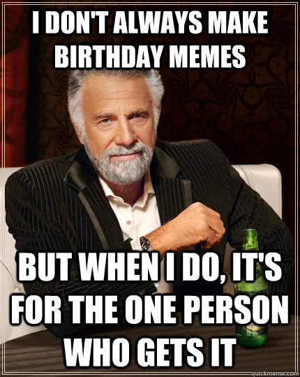 I don't always make birthday memes but when I do, it's for the one person who gets it  The Most Interesting Man In The World