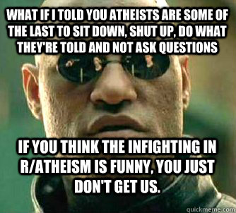 what if i told you atheists are some of the last to sit down, shut up, do what they're told and not ask questions If you think the infighting in r/atheism is funny, you just don't get us.  Matrix Morpheus