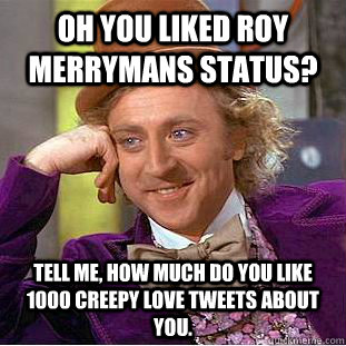 Oh you liked Roy Merrymans status? Tell me, How much do you like 1000 creepy love tweets about you.  Creepy Wonka