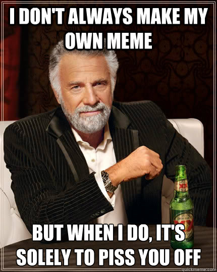 I don't always make my own meme But when I do, it's solely to piss you off  The Most Interesting Man In The World