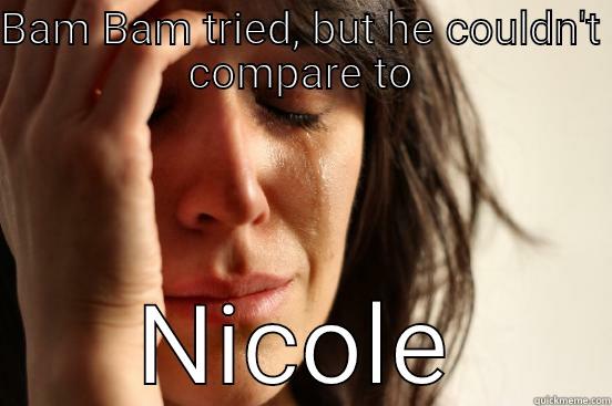 BAM BAM TRIED, BUT HE COULDN'T COMPARE TO NICOLE First World Problems
