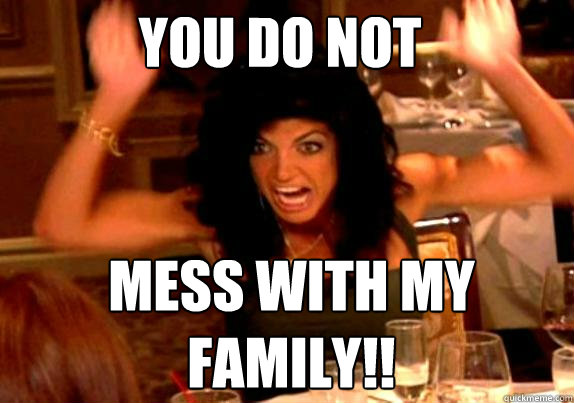 YOU DO NOT MESS WITH MY FAMILY!!  