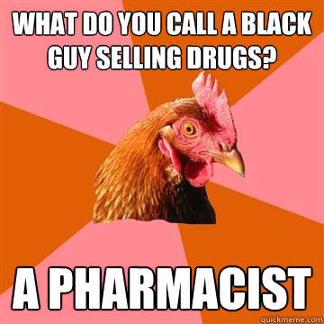 What do you call a black guy selling drugs? A pharmacist - What do you call a black guy selling drugs? A pharmacist  Anti-Joke Chicken