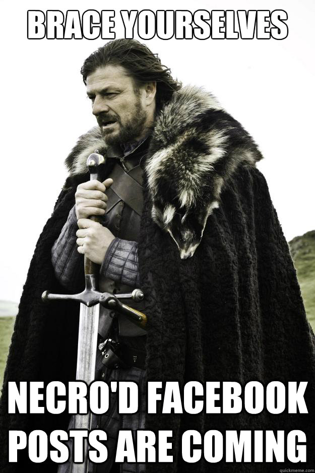 Brace yourselves Necro'd Facebook Posts are coming - Brace yourselves Necro'd Facebook Posts are coming  They are coming