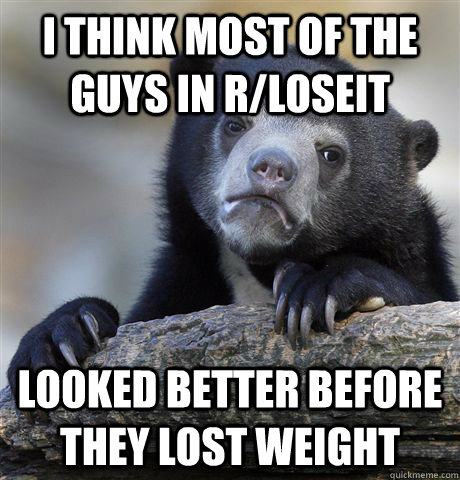 I think most of the guys in r/loseit looked better before they lost weight  Confession Bear