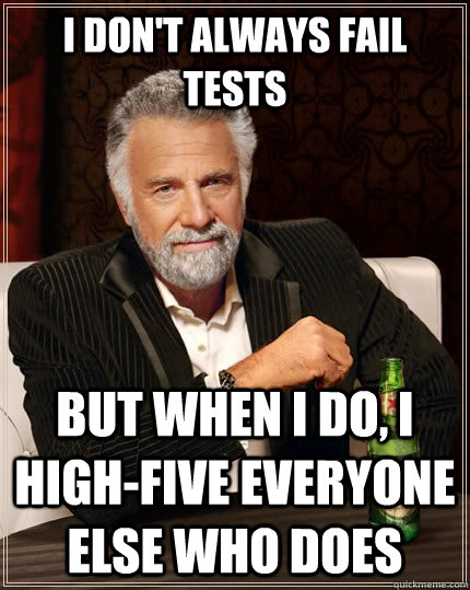 I don't always fail tests but when i do, i high-five everyone else who does - I don't always fail tests but when i do, i high-five everyone else who does  The Most Interesting Man In The World