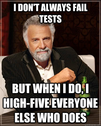 I don't always fail tests but when i do, i high-five everyone else who does  The Most Interesting Man In The World