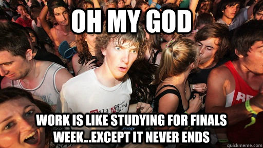 Oh my god Work is like studying for finals week...except it never ends  Sudden Clarity Clarence