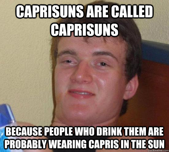 Caprisuns are called caprisuns  because people who drink them are probably wearing capris in the sun  Really High Guy