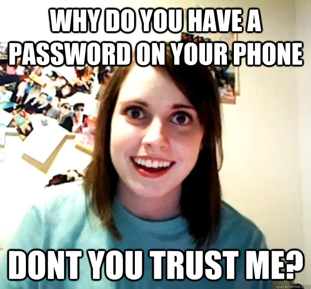 why do you have a password on your phone dont you trust me?  Overly Attached Girlfriend