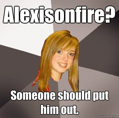 Alexisonfire? Someone should put him out.  Musically Oblivious 8th Grader