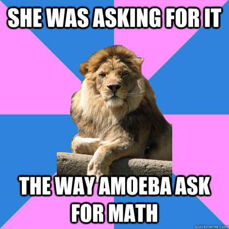 she was asking for it the way amoeba ask for math  Feminist King of the Jungle