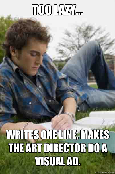 TOO LAZY... Writes one line, makes the art director do a visual ad.  Junior Copywriter