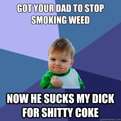 Got your dad to stop smoking weed now he sucks my dick for shitty coke  Success Kid