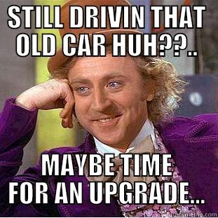 STILL DRIVIN THAT OLD CAR HUH??.. MAYBE TIME FOR AN UPGRADE... Condescending Wonka