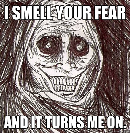I smell your fear And it turns me on.  Horrifying Houseguest