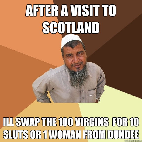 after a visit to scotland ill swap the 100 virgins  for 10 sluts or 1 woman from dundee  Ordinary Muslim Man