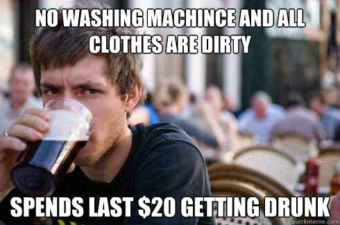 No washing machince and all clothes are dirty spends last $20 getting drunk - No washing machince and all clothes are dirty spends last $20 getting drunk  Lazy College Senior