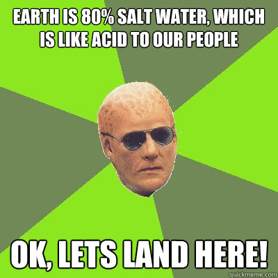 earth is 80% salt water, which is like acid to our people Ok, Lets land here! - earth is 80% salt water, which is like acid to our people Ok, Lets land here!  Alien Nation