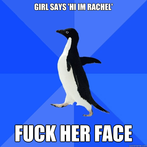 girl says 'hi im rachel' fuck her face  Socially Awkward Penguin