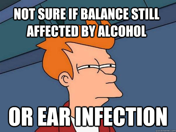 Not sure if balance still affected by alcohol Or ear infection  Futurama Fry