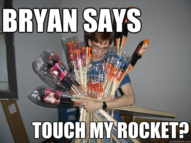 Bryan says Touch my rocket?  Crazy Fireworks Nerd