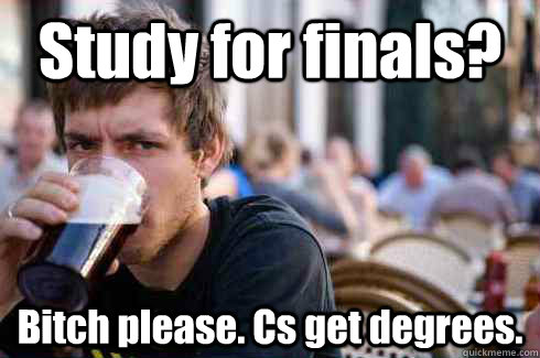 Study for finals? Bitch please. Cs get degrees.  Lazy College Senior