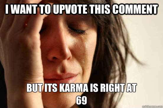 I want to upvote this comment but its karma is right at
69  First World Problems