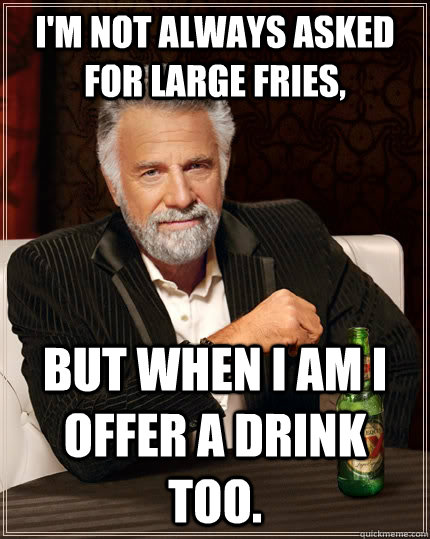 I'm not always asked for large fries, but when I am I offer a drink too.  The Most Interesting Man In The World