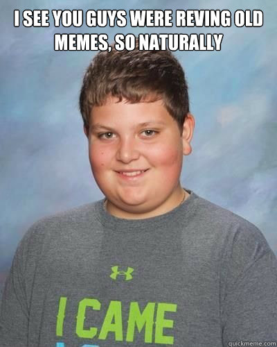I see you guys were reving old
memes, so naturally - I see you guys were reving old
memes, so naturally  Misc