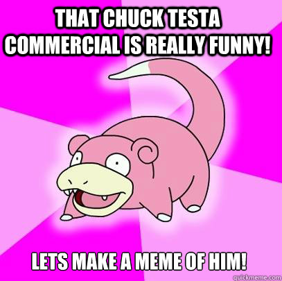 That chuck testa commercial is really funny! Lets make a meme of him!  Slowpoke