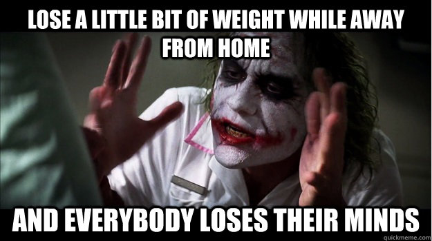 lose a little bit of weight while away from home AND EVERYBODY LOSES THEIR MINDS  Joker Mind Loss