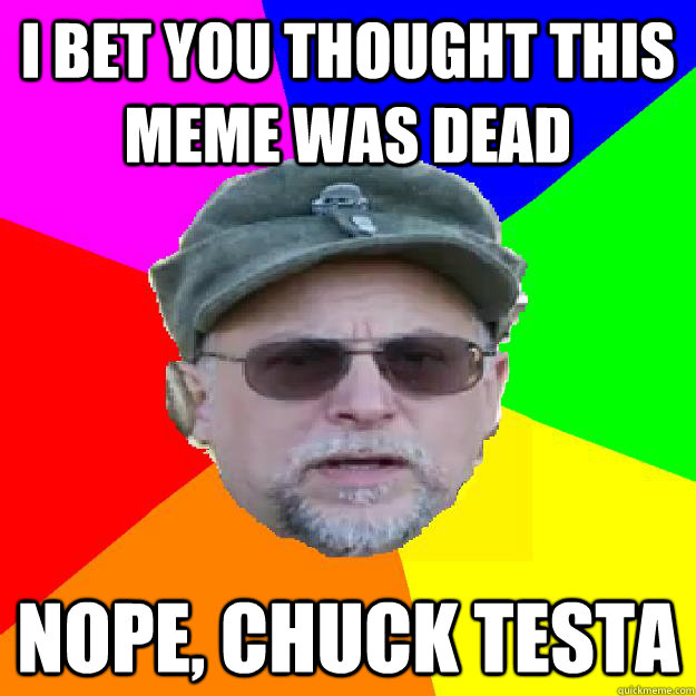 I bet you thought this meme was dead Nope, Chuck Testa - I bet you thought this meme was dead Nope, Chuck Testa  Chuck Testant
